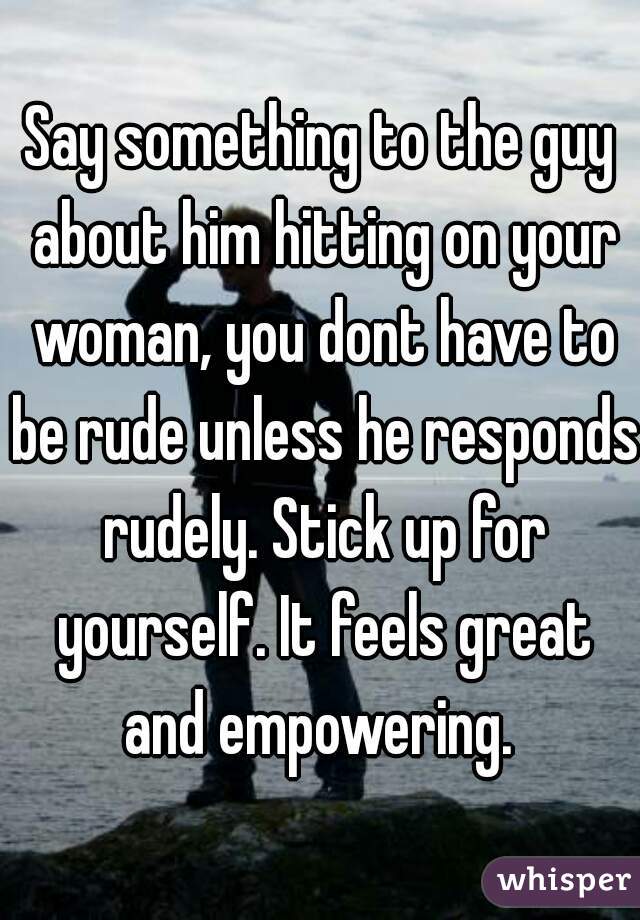 Say something to the guy about him hitting on your woman, you dont have to be rude unless he responds rudely. Stick up for yourself. It feels great and empowering. 