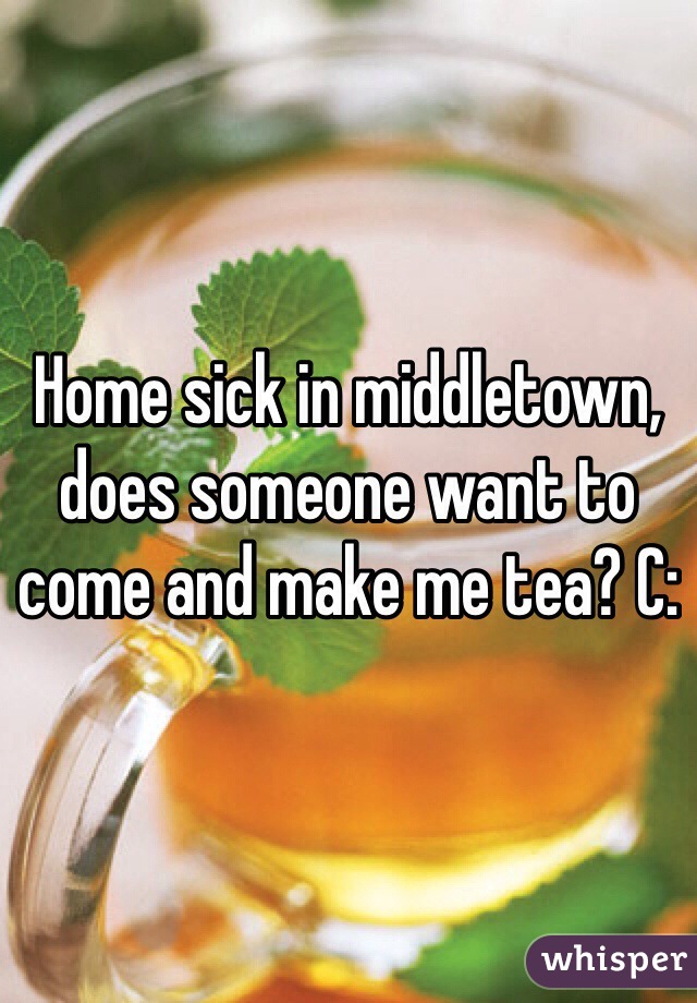 Home sick in middletown, does someone want to come and make me tea? C: