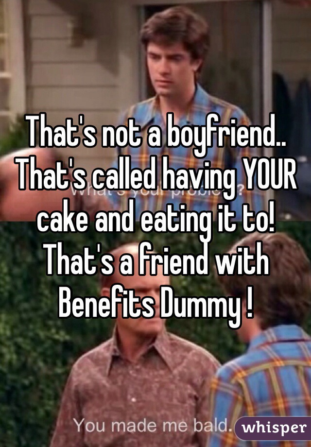 That's not a boyfriend.. That's called having YOUR cake and eating it to! That's a friend with Benefits Dummy !