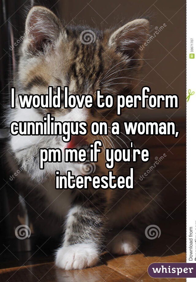 I would love to perform cunnilingus on a woman, pm me if you're interested