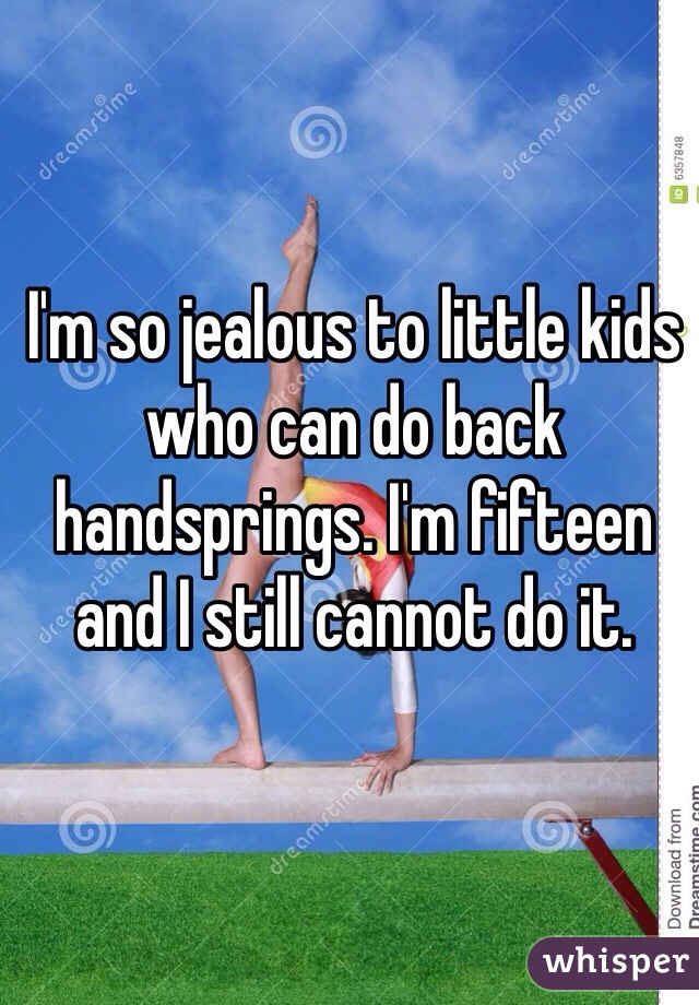 I'm so jealous to little kids who can do back handsprings. I'm fifteen and I still cannot do it.