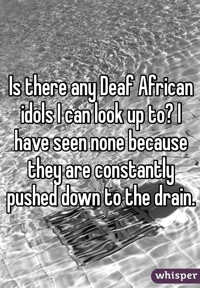 Is there any Deaf African idols I can look up to? I have seen none because they are constantly pushed down to the drain. 