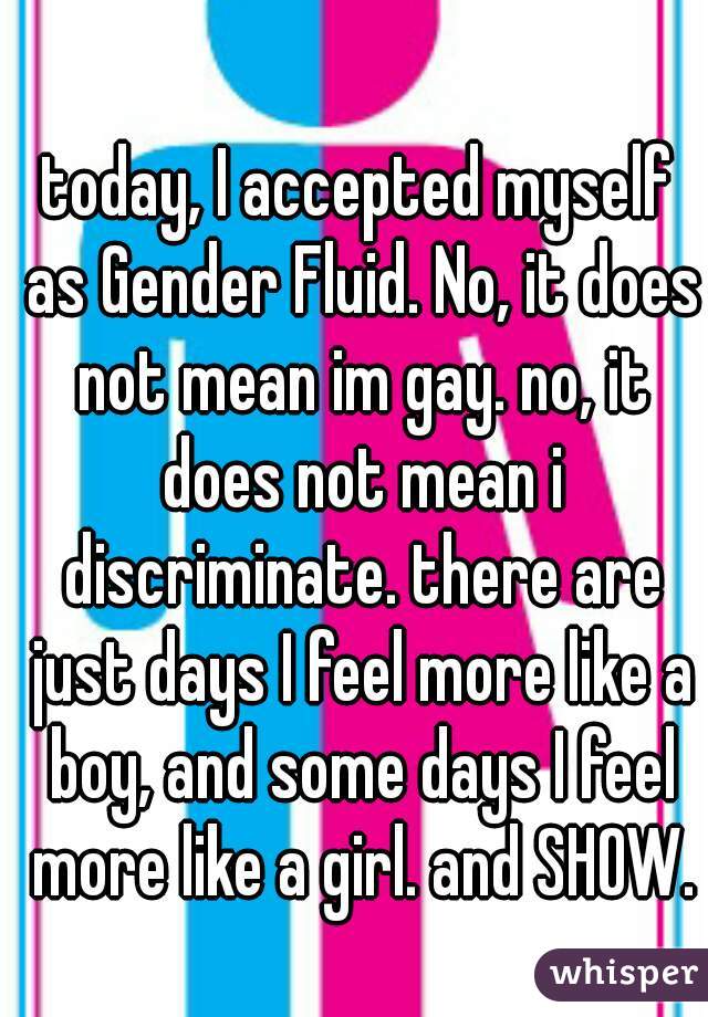 today, I accepted myself as Gender Fluid. No, it does not mean im gay. no, it does not mean i discriminate. there are just days I feel more like a boy, and some days I feel more like a girl. and SHOW.