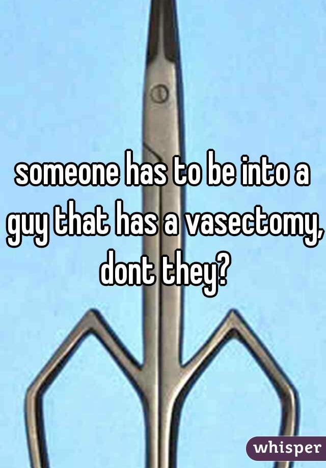 someone has to be into a guy that has a vasectomy, dont they?