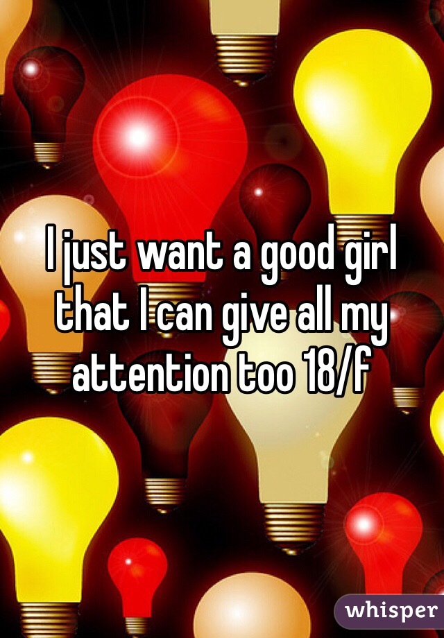 I just want a good girl that I can give all my attention too 18/f