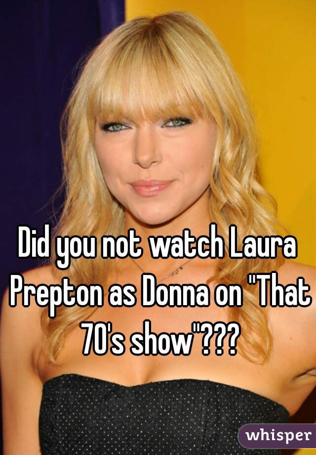 Did you not watch Laura Prepton as Donna on "That 70's show"???