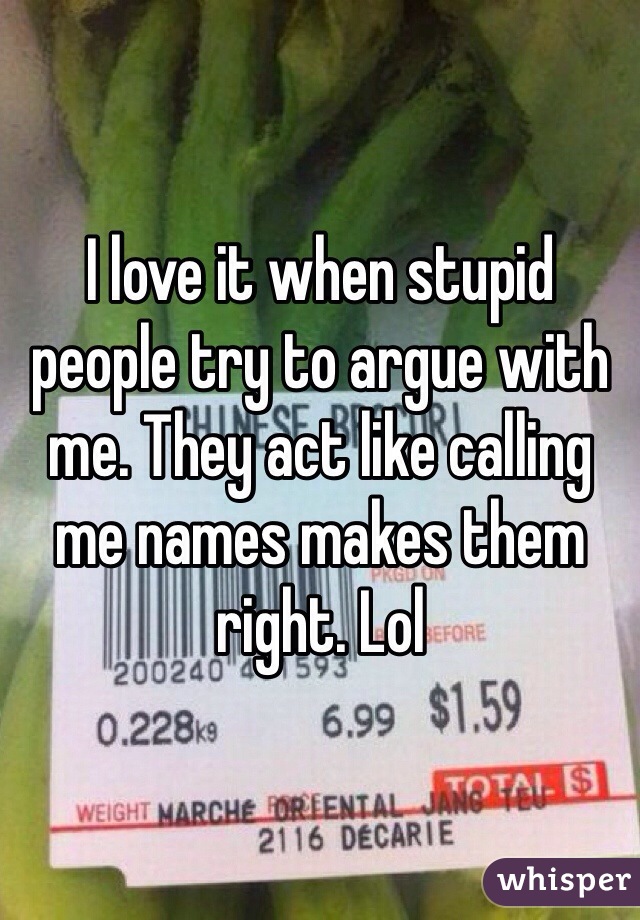 I love it when stupid people try to argue with me. They act like calling me names makes them right. Lol