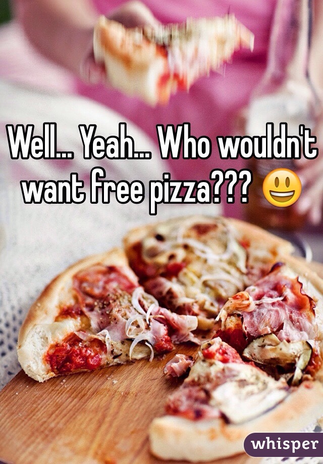 Well... Yeah... Who wouldn't want free pizza??? 😃