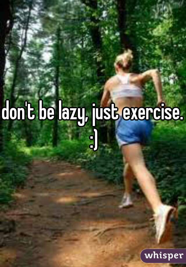 don't be lazy, just exercise. :)
