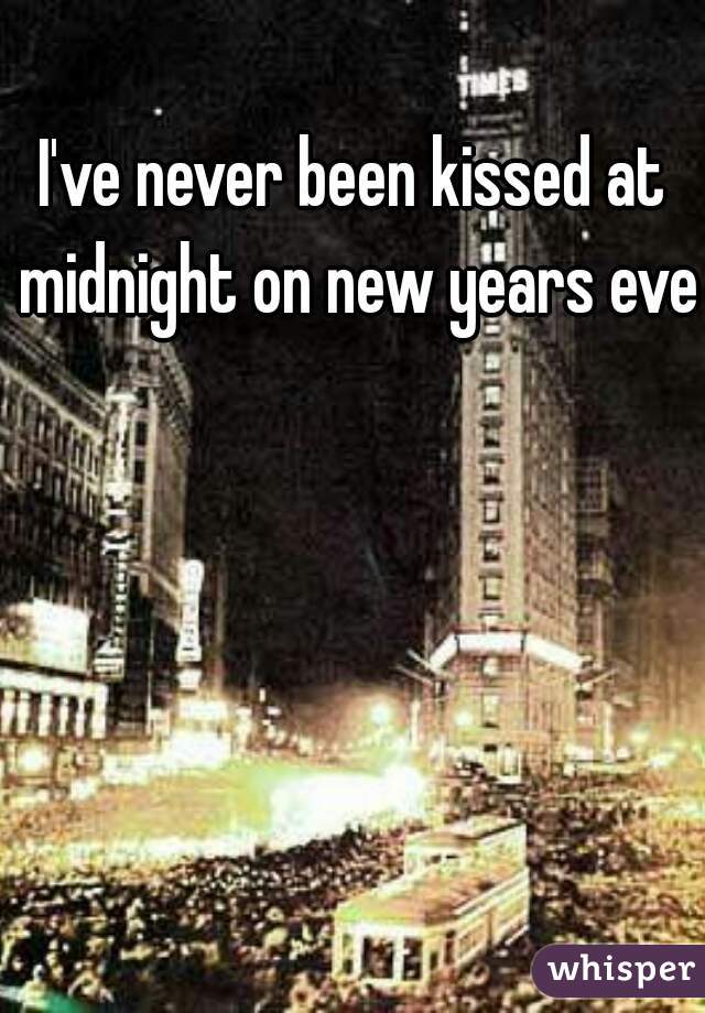 I've never been kissed at midnight on new years eve