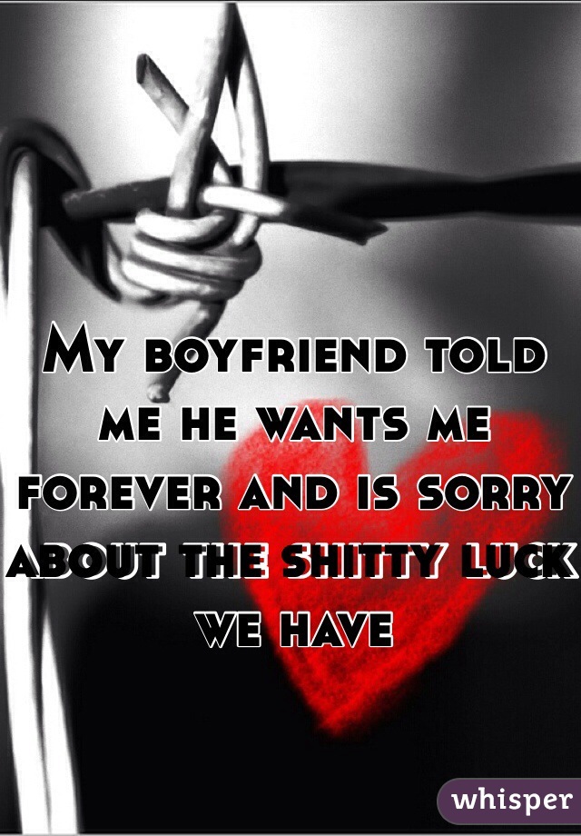 My boyfriend told me he wants me forever and is sorry about the shitty luck we have