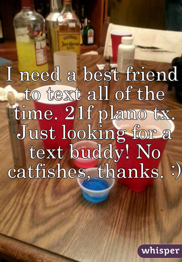 I need a best friend to text all of the time. 21f plano tx. Just looking for a text buddy! No catfishes, thanks. :) 