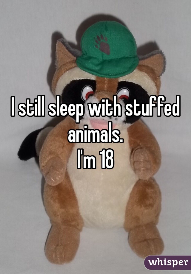 I still sleep with stuffed animals.
I'm 18