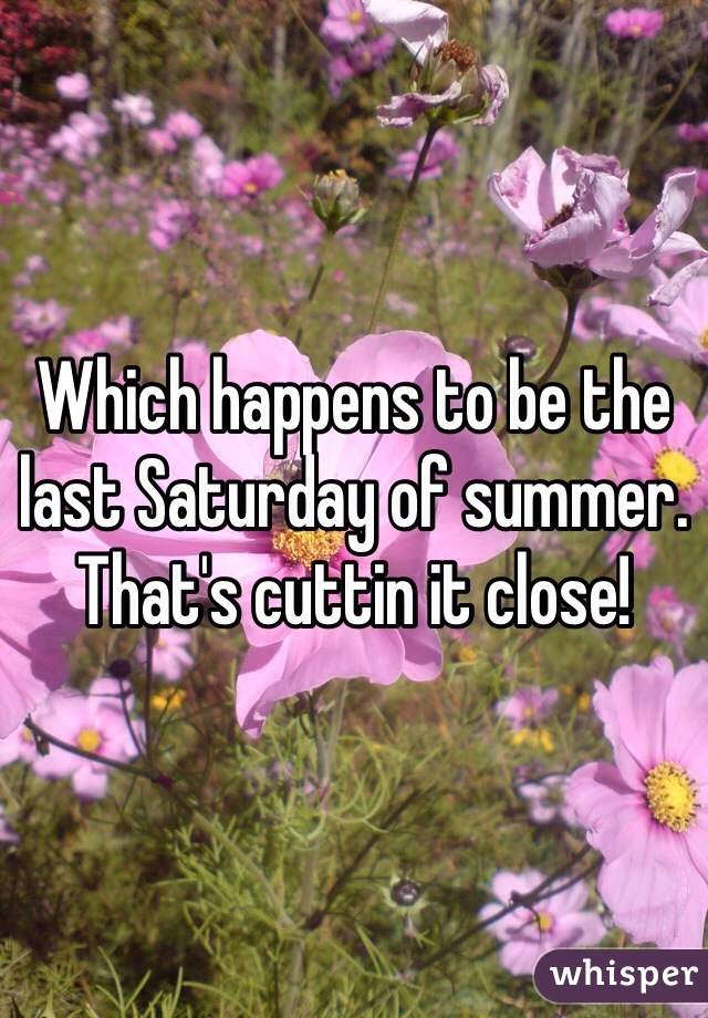 Which happens to be the last Saturday of summer. That's cuttin it close!