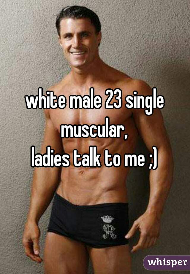 white male 23 single
muscular,
ladies talk to me ;)