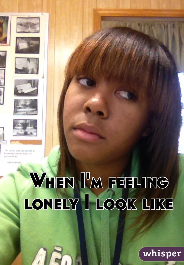 When I'm feeling lonely I look like 

