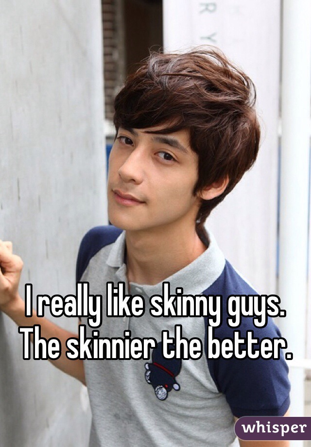 I really like skinny guys. The skinnier the better. 