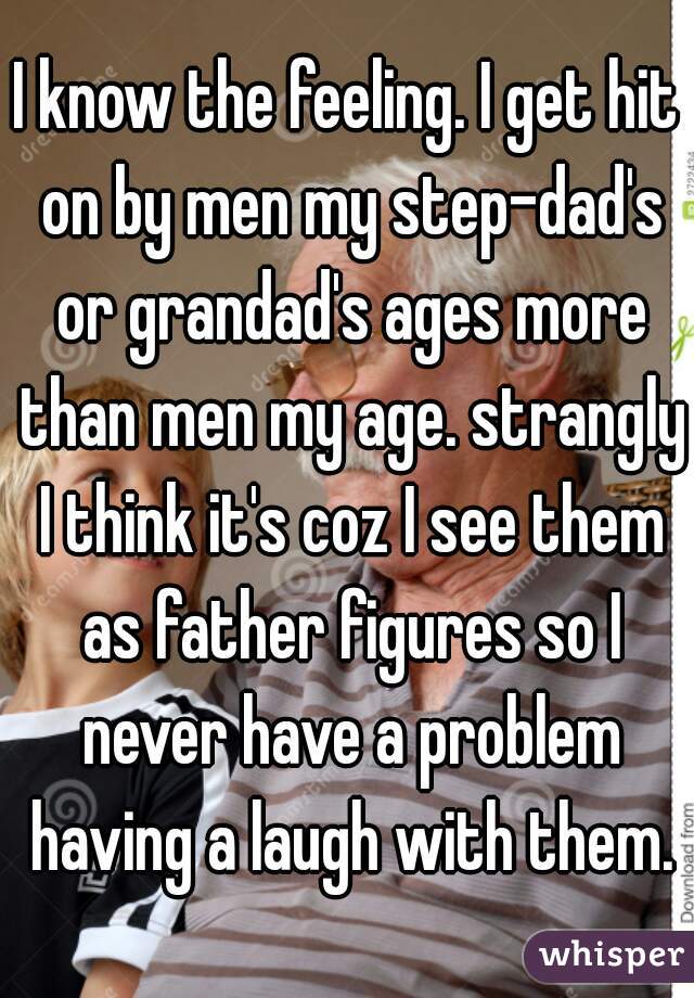 I know the feeling. I get hit on by men my step-dad's or grandad's ages more than men my age. strangly I think it's coz I see them as father figures so I never have a problem having a laugh with them.