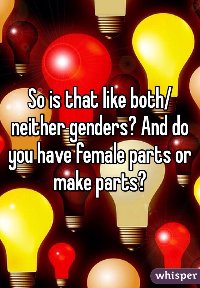 So is that like both/neither genders? And do you have female parts or make parts?