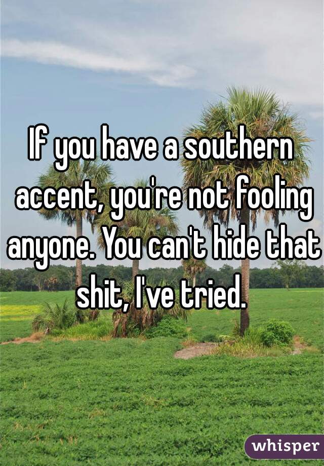 If you have a southern accent, you're not fooling anyone. You can't hide that shit, I've tried. 