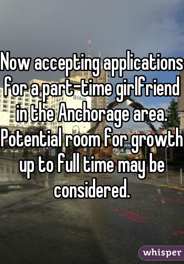 Now accepting applications for a part-time girlfriend in the Anchorage area. Potential room for growth up to full time may be considered. 