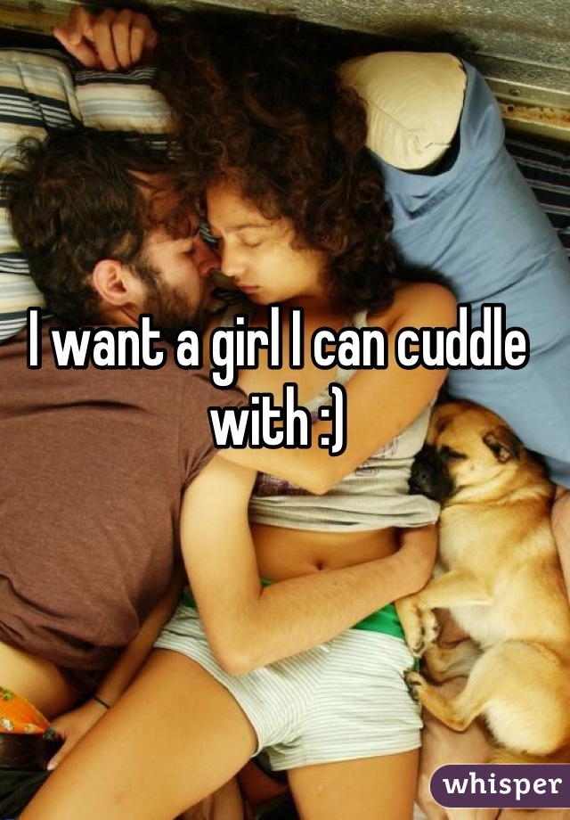 I want a girl I can cuddle with :)