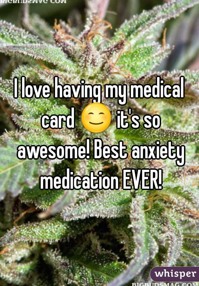 I love having my medical card 😊 it's so awesome! Best anxiety medication EVER!