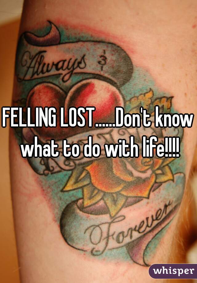FELLING LOST......Don't know what to do with life!!!!