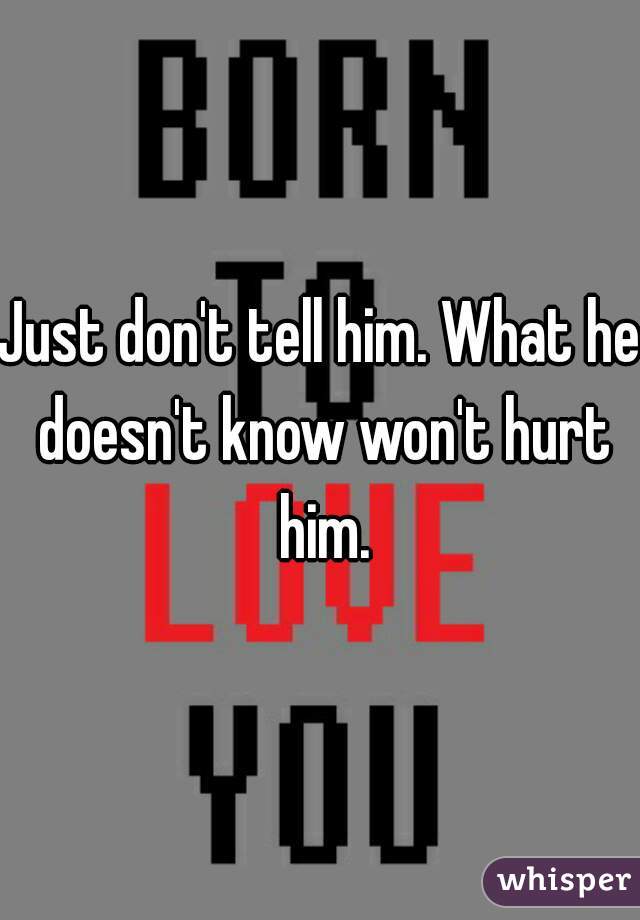 Just don't tell him. What he doesn't know won't hurt him.
