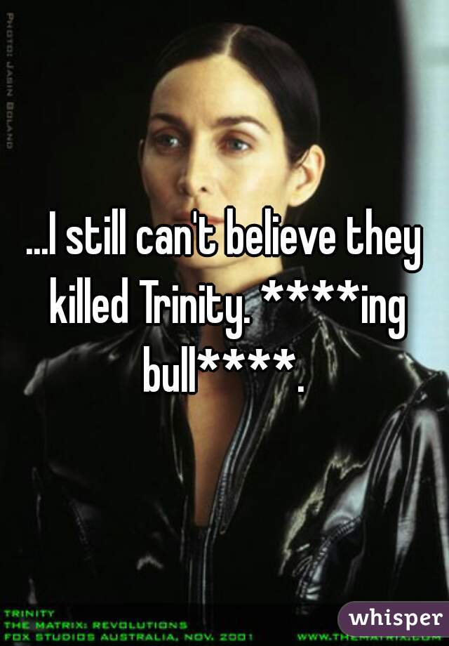 ...I still can't believe they killed Trinity. ****ing bull****. 