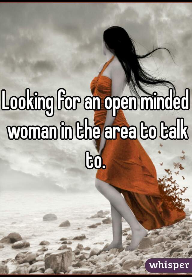 Looking for an open minded woman in the area to talk to. 