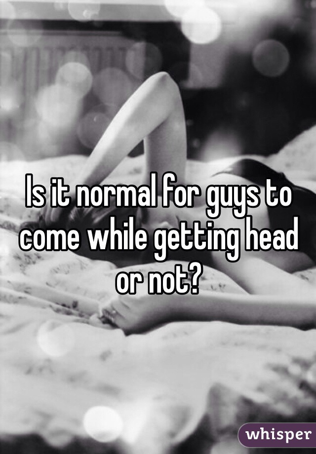 Is it normal for guys to come while getting head or not?