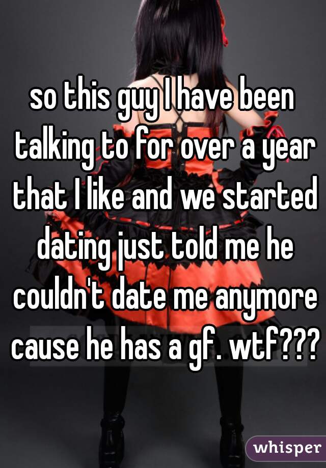 so this guy I have been talking to for over a year that I like and we started dating just told me he couldn't date me anymore cause he has a gf. wtf???
