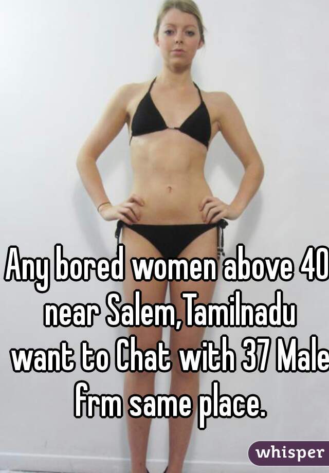 Any bored women above 40 near Salem,Tamilnadu want to Chat with 37 Male frm same place.