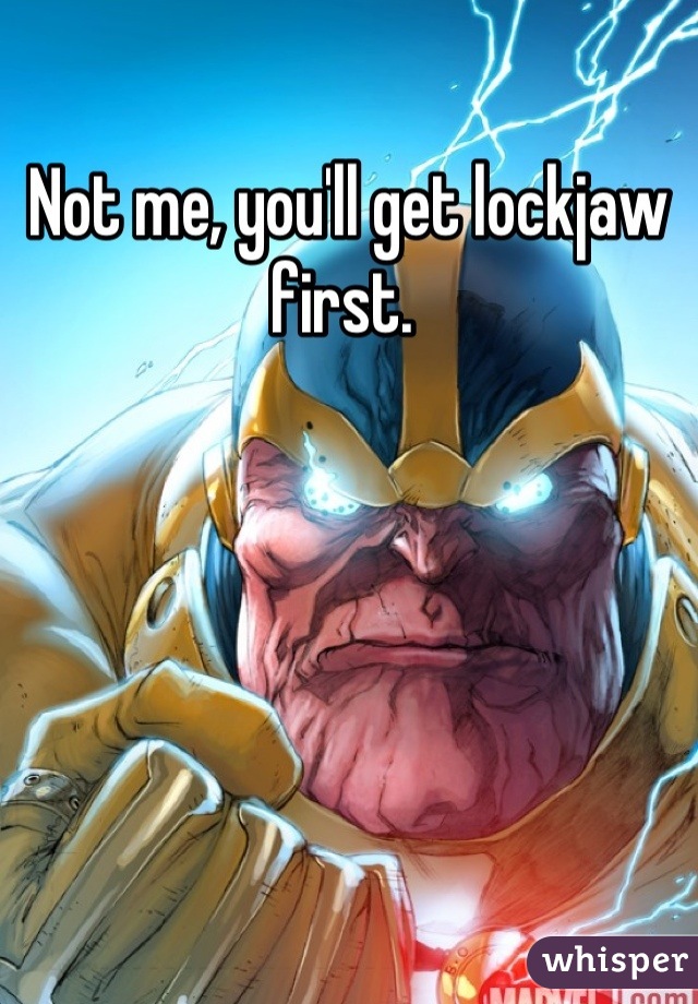 Not me, you'll get lockjaw first. 