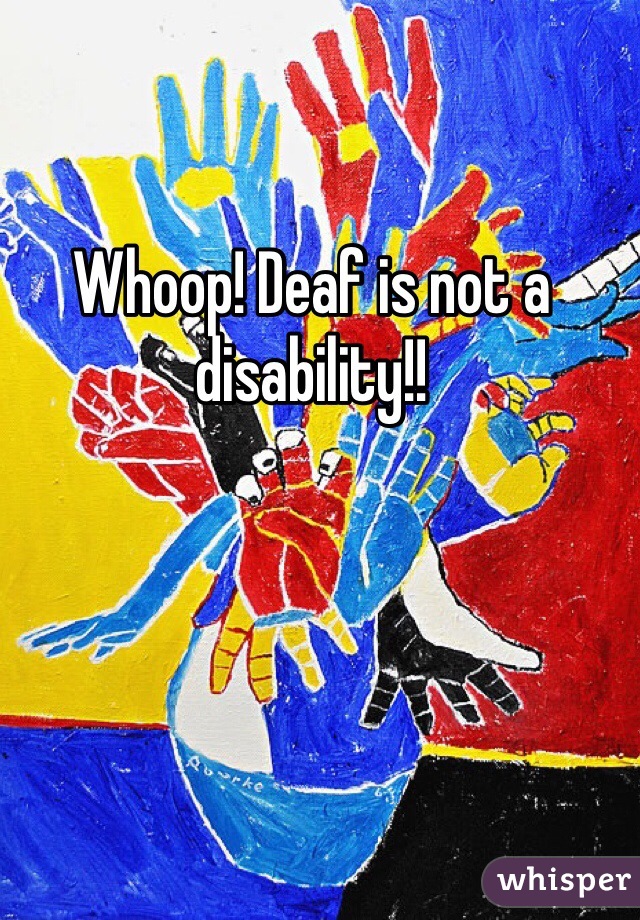 Whoop! Deaf is not a disability!!