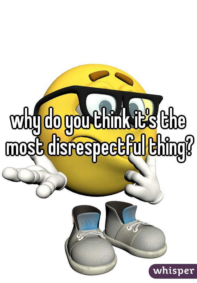 why do you think it's the most disrespectful thing?