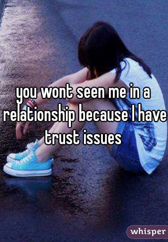 you wont seen me in a relationship because I have trust issues 