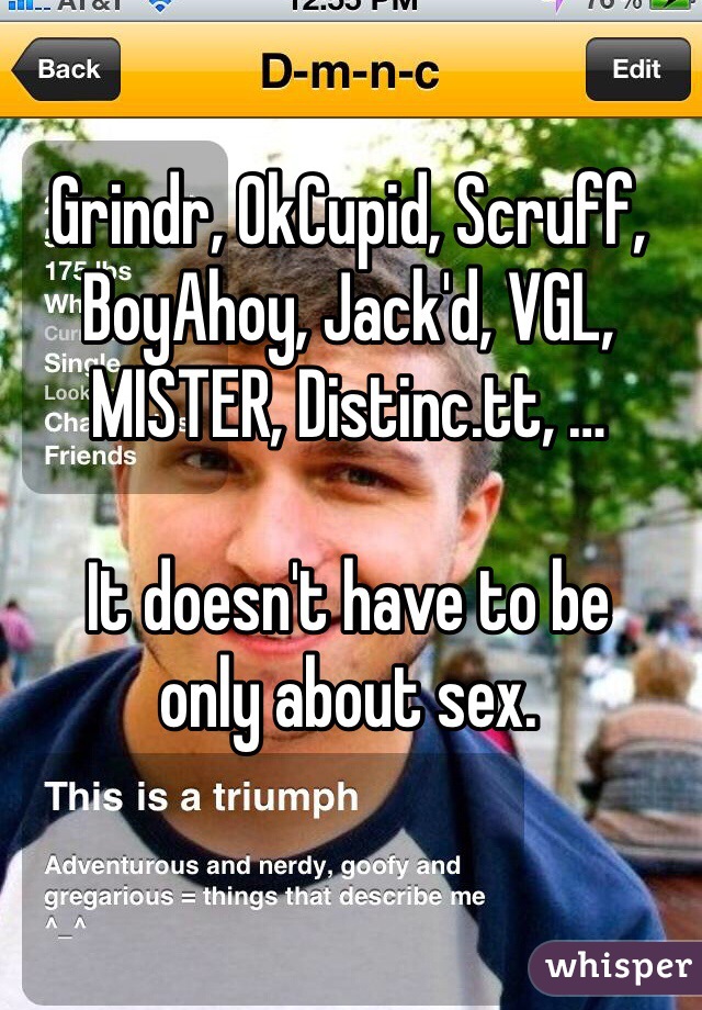 Grindr, OkCupid, Scruff, BoyAhoy, Jack'd, VGL, MISTER, Distinc.tt, …

It doesn't have to be
only about sex.