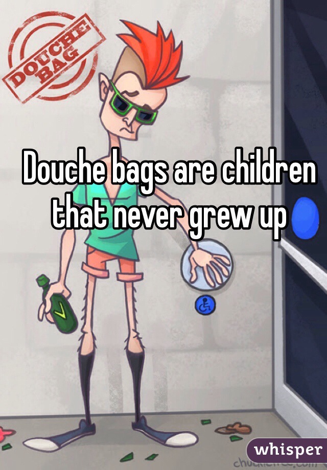 Douche bags are children that never grew up