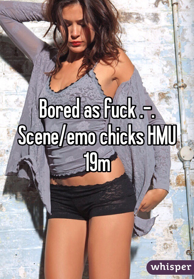 Bored as fuck .-.  
Scene/emo chicks HMU
19m