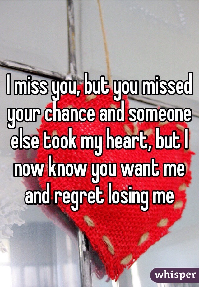 I miss you, but you missed your chance and someone else took my heart, but I now know you want me and regret losing me
