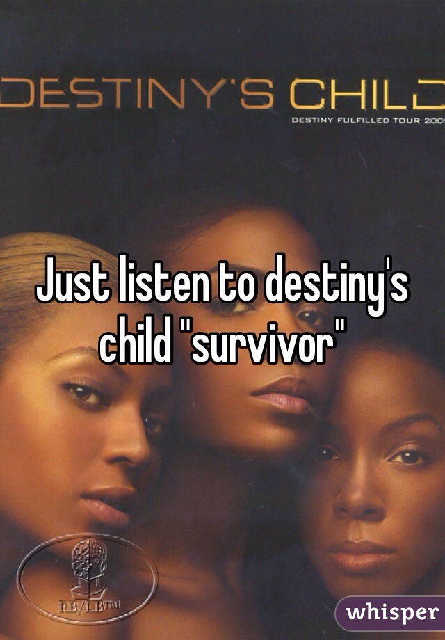 Just listen to destiny's child "survivor"