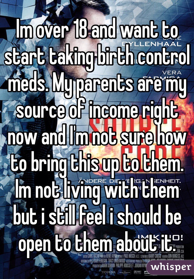 Im over 18 and want to start taking birth control meds. My parents are my source of income right now and I'm not sure how to bring this up to them. Im not living with them  but i still feel i should be open to them about it. 