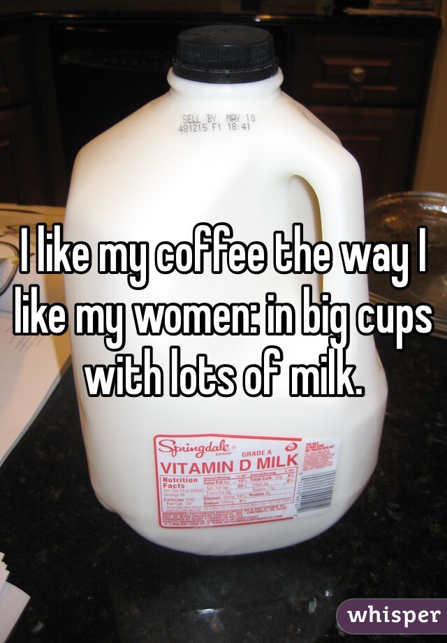 I like my coffee the way I like my women: in big cups with lots of milk.
