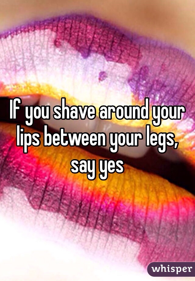 If you shave around your lips between your legs, say yes
