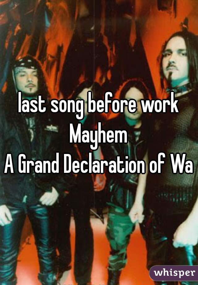 last song before work

Mayhem
A Grand Declaration of War