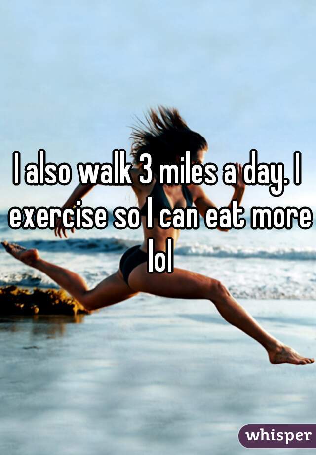 I also walk 3 miles a day. I exercise so I can eat more lol