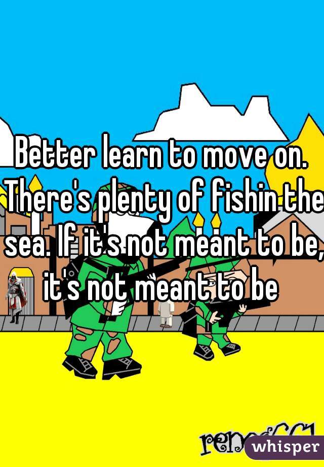 Better learn to move on. There's plenty of fishin the sea. If it's not meant to be, it's not meant to be 