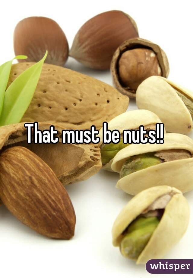 That must be nuts!! 